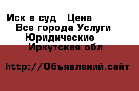 Иск в суд › Цена ­ 1 500 - Все города Услуги » Юридические   . Иркутская обл.